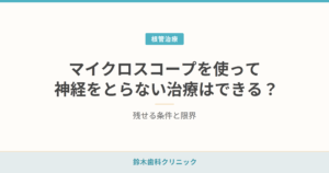 マイクロスコープを使って神経をとらない治療はできる？残せる条件と限界
