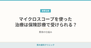 マイクロスコープを使った治療は保険診療で受けられる？費用の仕組み