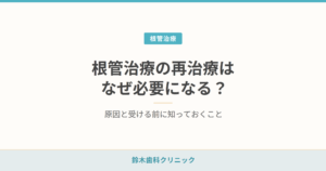 根管治療の再治療はなぜ必要になる？原因と受ける前に知っておくこと