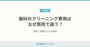 歯科のクリーニング費用はなぜ医院で違う？保険と自費を分ける条件