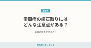 歯周病の歯石取りにはどんな注意点がある？処置の前後で守ること