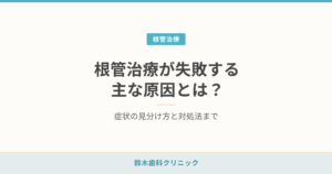 根管治療が失敗する主な原因とは？症状の見分け方と対処法まで