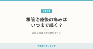 根管治療後の痛みはいつまで続く？正常な経過と要注意のサイン